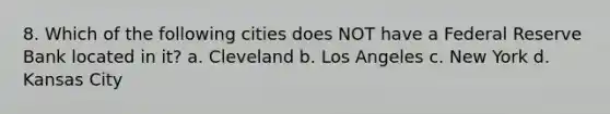 8. Which of the following cities does NOT have a Federal Reserve Bank located in it? a. Cleveland b. Los Angeles c. New York d. Kansas City