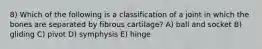 8) Which of the following is a classification of a joint in which the bones are separated by fibrous cartilage? A) ball and socket B) gliding C) pivot D) symphysis E) hinge