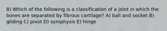 8) Which of the following is a classification of a joint in which the bones are separated by fibrous cartilage? A) ball and socket B) gliding C) pivot D) symphysis E) hinge