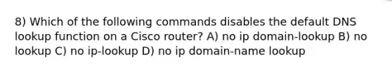 8) Which of the following commands disables the default DNS lookup function on a Cisco router? A) no ip domain-lookup B) no lookup C) no ip-lookup D) no ip domain-name lookup