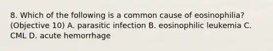 8. Which of the following is a common cause of eosinophilia? (Objective 10) A. parasitic infection B. eosinophilic leukemia C. CML D. acute hemorrhage