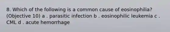 8. Which of the following is a common cause of eosinophilia? (Objective 10) a . parasitic infection b . eosinophilic leukemia c . CML d . acute hemorrhage