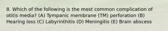 8. Which of the following is the most common complication of otitis media? (A) Tympanic membrane (TM) perforation (B) Hearing loss (C) Labyrinthitis (D) Meningitis (E) Brain abscess