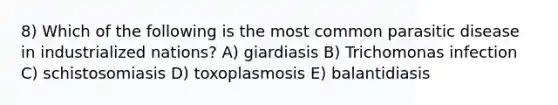 8) Which of the following is the most common parasitic disease in industrialized nations? A) giardiasis B) Trichomonas infection C) schistosomiasis D) toxoplasmosis E) balantidiasis