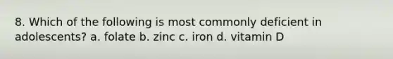 8. Which of the following is most commonly deficient in adolescents? a. folate b. zinc c. iron d. vitamin D