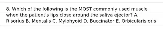 8. Which of the following is the MOST commonly used muscle when the patient's lips close around the saliva ejector? A. Risorius B. Mentalis C. Mylohyoid D. Buccinator E. Orbicularis oris