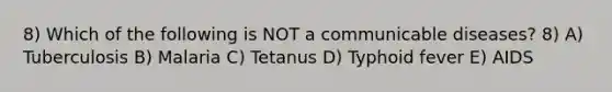 8) Which of the following is NOT a communicable diseases? 8) A) Tuberculosis B) Malaria C) Tetanus D) Typhoid fever E) AIDS