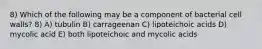 8) Which of the following may be a component of bacterial cell walls? 8) A) tubulin B) carrageenan C) lipoteichoic acids D) mycolic acid E) both lipoteichoic and mycolic acids