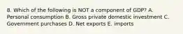 8. Which of the following is NOT a component of GDP? A. Personal consumption B. Gross private domestic investment C. Government purchases D. Net exports E. imports