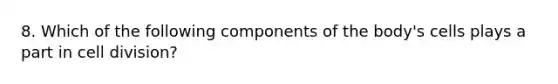 8. Which of the following components of the body's cells plays a part in cell division?