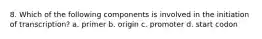 8. Which of the following components is involved in the initiation of transcription? a. primer b. origin c. promoter d. start codon