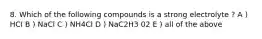 8. Which of the following compounds is a strong electrolyte ? A ) HCI B ) NaCl C ) NH4Cl D ) NaC2H3 02 E ) all of the above