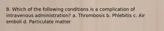 8. Which of the following conditions is a complication of intravenous administration? a. Thrombosis b. Phlebitis c. Air emboli d. Particulate matter