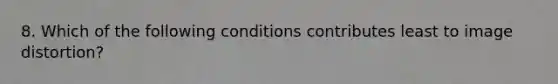 8. Which of the following conditions contributes least to image distortion?