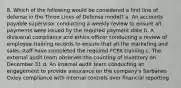 8. Which of the following would be considered a first line of defense in the Three Lines of Defense model? a. An accounts payable supervisor conducting a weekly review to ensure all payments were issued by the required payment date b. A divisional compliance and ethics officer conducting a review of employee training records to ensure that all the marketing and sales staff have completed the required FCPA training c. The external audit team observes the counting of inventory on December 31 d. An internal audit team conducting an engagement to provide assurance on the company's Sarbanes Oxley compliance with internal controls over financial reporting