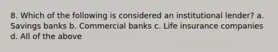 8. Which of the following is considered an institutional lender? a. Savings banks b. Commercial banks c. Life insurance companies d. All of the above