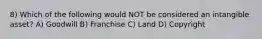 8) Which of the following would NOT be considered an intangible asset? A) Goodwill B) Franchise C) Land D) Copyright