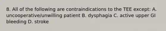 8. All of the following are contraindications to the TEE except: A. uncooperative/unwilling patient B. dysphagia C. active upper GI bleeding D. stroke