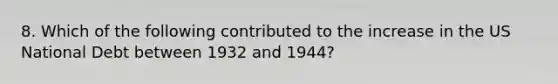 8. Which of the following contributed to the increase in the US National Debt between 1932 and 1944?