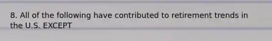 8. All of the following have contributed to retirement trends in the U.S. EXCEPT
