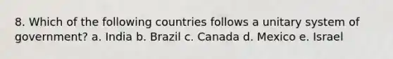 8. Which of the following countries follows a unitary system of government? a. India b. Brazil c. Canada d. Mexico e. Israel