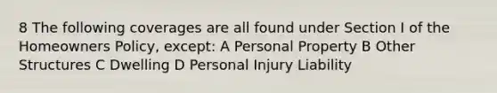 8 The following coverages are all found under Section I of the Homeowners Policy, except: A Personal Property B Other Structures C Dwelling D Personal Injury Liability