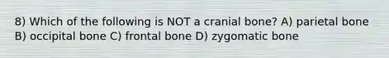 8) Which of the following is NOT a cranial bone? A) parietal bone B) occipital bone C) frontal bone D) zygomatic bone