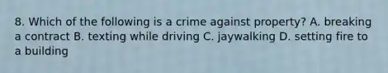 8. Which of the following is a crime against property? A. breaking a contract B. texting while driving C. jaywalking D. setting fire to a building