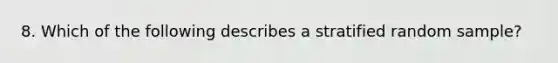 8. Which of the following describes a stratified random sample?