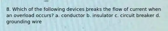 8. Which of the following devices breaks the flow of current when an overload occurs? a. conductor b. insulator c. circuit breaker d. grounding wire