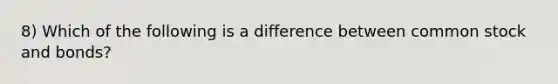 8) Which of the following is a difference between common stock and bonds?