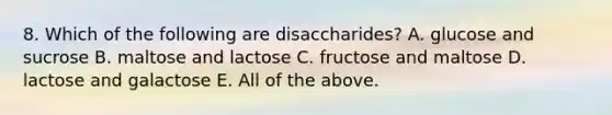 8. Which of the following are disaccharides? A. glucose and sucrose B. maltose and lactose C. fructose and maltose D. lactose and galactose E. All of the above.