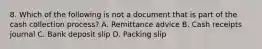 8. Which of the following is not a document that is part of the cash collection process? A. Remittance advice B. Cash receipts journal C. Bank deposit slip D. Packing slip