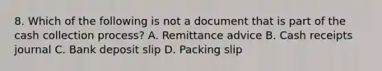 8. Which of the following is not a document that is part of the cash collection process? A. Remittance advice B. Cash receipts journal C. Bank deposit slip D. Packing slip