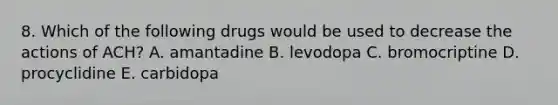 8. Which of the following drugs would be used to decrease the actions of ACH? A. amantadine B. levodopa C. bromocriptine D. procyclidine E. carbidopa