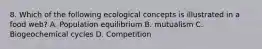 8. Which of the following ecological concepts is illustrated in a food web? A. Population equilibrium B. mutualism C. Biogeochemical cycles D. Competition