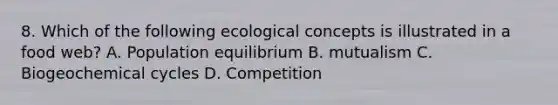 8. Which of the following ecological concepts is illustrated in a food web? A. Population equilibrium B. mutualism C. Biogeochemical cycles D. Competition