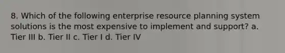 8. Which of the following enterprise resource planning system solutions is the most expensive to implement and support? a. Tier III b. Tier II c. Tier I d. Tier IV