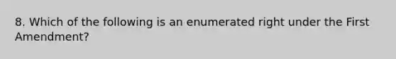 8. Which of the following is an enumerated right under the First Amendment?