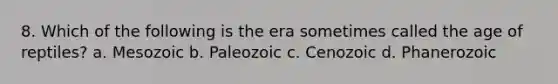 8. Which of the following is the era sometimes called the age of reptiles? a. Mesozoic b. Paleozoic c. Cenozoic d. Phanerozoic