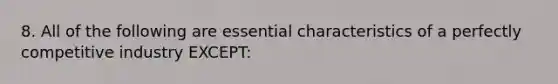 8. All of the following are essential characteristics of a perfectly competitive industry EXCEPT: