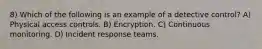 8) Which of the following is an example of a detective control? A) Physical access controls. B) Encryption. C) Continuous monitoring. D) Incident response teams.