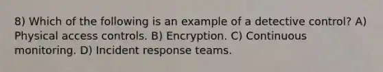 8) Which of the following is an example of a detective control? A) Physical access controls. B) Encryption. C) Continuous monitoring. D) Incident response teams.