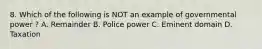 8. Which of the following is NOT an example of governmental power ? A. Remainder B. Police power C. Eminent domain D. Taxation