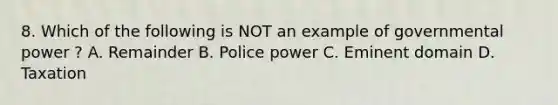 8. Which of the following is NOT an example of governmental power ? A. Remainder B. Police power C. Eminent domain D. Taxation