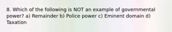 8. Which of the following is NOT an example of governmental power? a) Remainder b) Police power c) Eminent domain d) Taxation