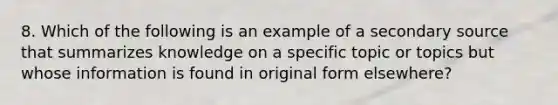 8. Which of the following is an example of a secondary source that summarizes knowledge on a specific topic or topics but whose information is found in original form elsewhere?