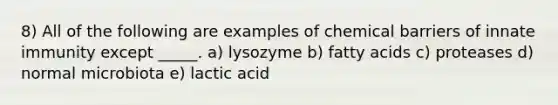 8) All of the following are examples of chemical barriers of innate immunity except _____. a) lysozyme b) fatty acids c) proteases d) normal microbiota e) lactic acid