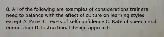 8. All of the following are examples of considerations trainers need to balance with the effect of culture on learning styles except A. Pace B. Levels of self-confidence C. Rate of speech and enunciation D. Instructional design approach