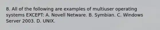 8. All of the following are examples of multiuser operating systems EXCEPT: A. Novell Netware. B. Symbian. C. Windows Server 2003. D. UNIX.